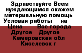 Здравствуйте.Всем нуждающимся окажем материальную помощь. Условия работы 50 на 5 › Цена ­ 1 - Все города Другое » Другое   . Кемеровская обл.,Киселевск г.